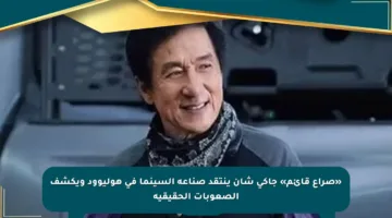 «صراع قائم» جاكي شان ينتقد صناعة السينما في هوليوود ويكشف الصعوبات الحقيقية